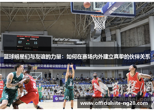 篮球明星们与友谊的力量：如何在赛场内外建立真挚的伙伴关系