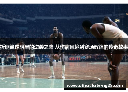 折腿篮球明星的逆袭之路 从伤病困境到赛场辉煌的传奇故事