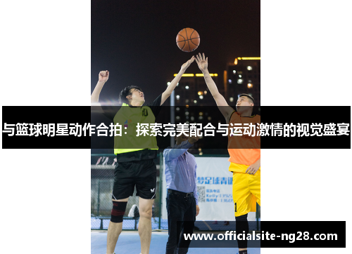 与篮球明星动作合拍：探索完美配合与运动激情的视觉盛宴