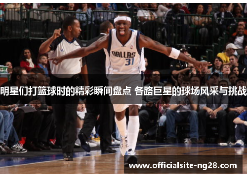 明星们打篮球时的精彩瞬间盘点 各路巨星的球场风采与挑战