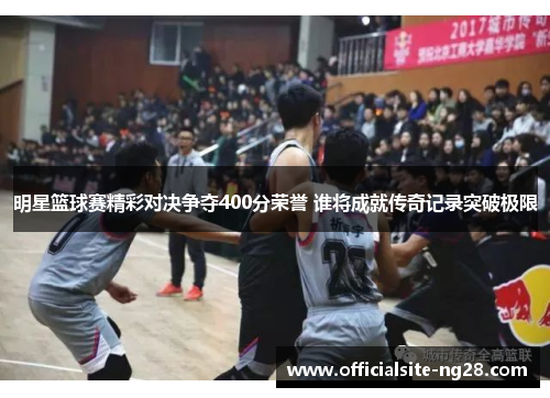 明星篮球赛精彩对决争夺400分荣誉 谁将成就传奇记录突破极限