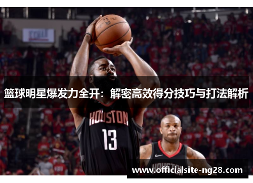 篮球明星爆发力全开：解密高效得分技巧与打法解析