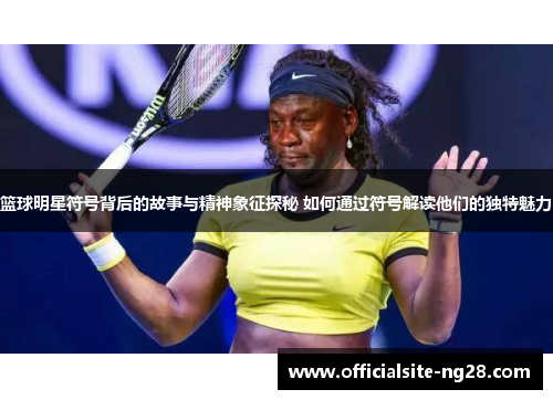 篮球明星符号背后的故事与精神象征探秘 如何通过符号解读他们的独特魅力