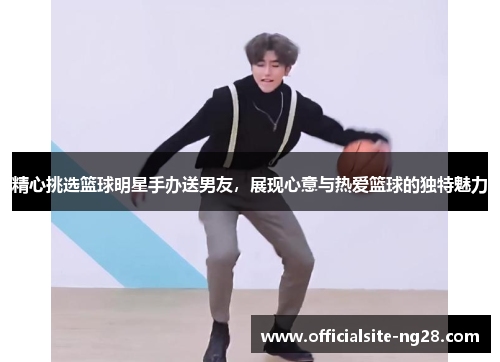 精心挑选篮球明星手办送男友，展现心意与热爱篮球的独特魅力
