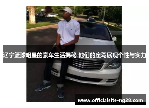 辽宁篮球明星的豪车生活揭秘 他们的座驾展现个性与实力