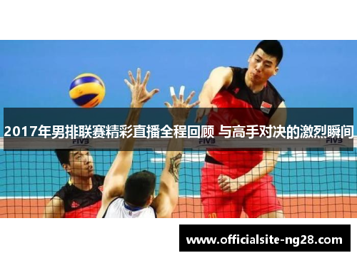 2017年男排联赛精彩直播全程回顾 与高手对决的激烈瞬间